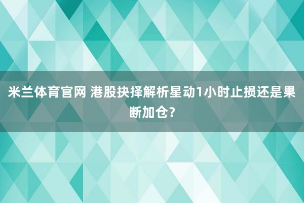 米兰体育官网 港股抉择解析星动1小时止损还是果断加仓？