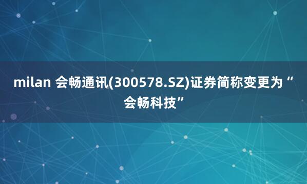milan 会畅通讯(300578.SZ)证券简称变更为“会畅科技”
