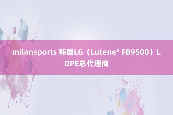milansports 韩国LG（Lutene® FB9500）LDPE总代理商