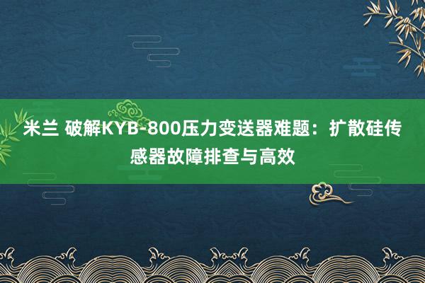 米兰 破解KYB-800压力变送器难题：扩散硅传感器故障排查与高效