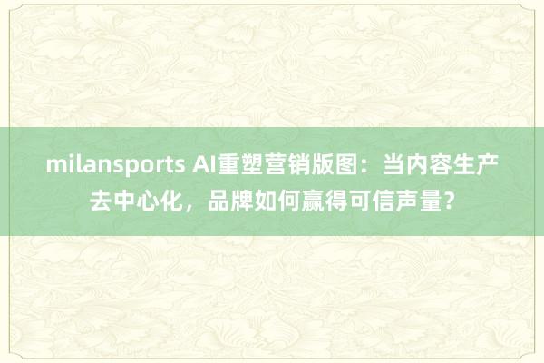 milansports AI重塑营销版图：当内容生产去中心化，品牌如何赢得可信声量？