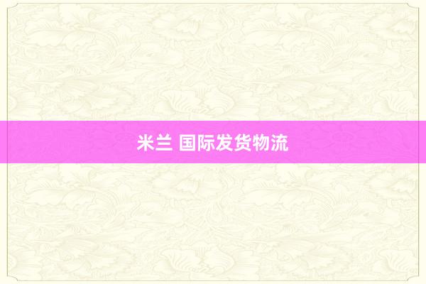 米兰 国际发货物流