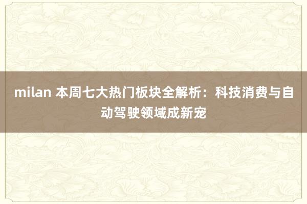 milan 本周七大热门板块全解析：科技消费与自动驾驶领域成新宠