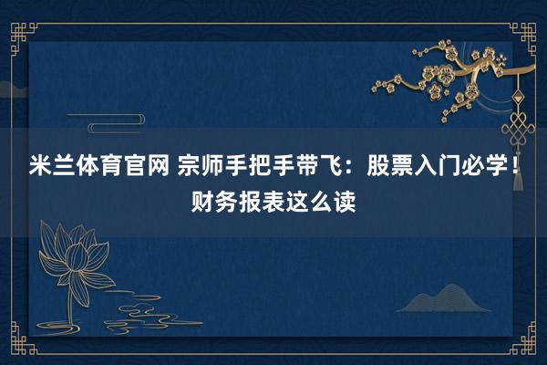 米兰体育官网 宗师手把手带飞：股票入门必学！财务报表这么读