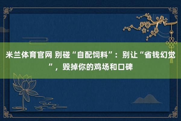 米兰体育官网 别碰“自配饲料”：别让“省钱幻觉”，毁掉你的鸡场和口碑