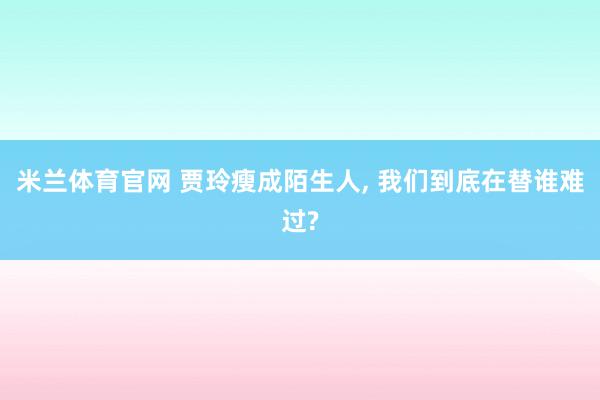 米兰体育官网 贾玲瘦成陌生人， 我们到底在替谁难过?