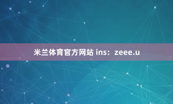 米兰体育官方网站 ins：zeee.u