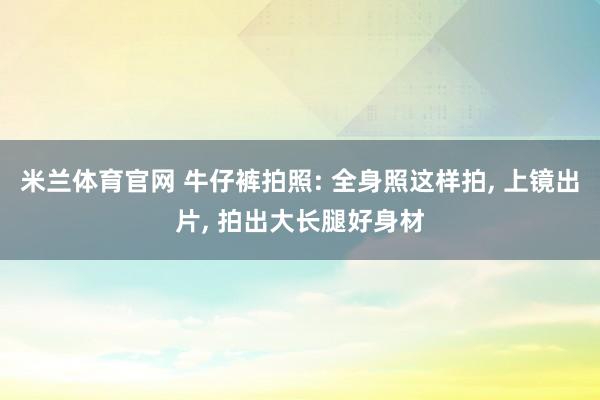 米兰体育官网 牛仔裤拍照: 全身照这样拍， 上镜出片， 拍出大长腿好身材