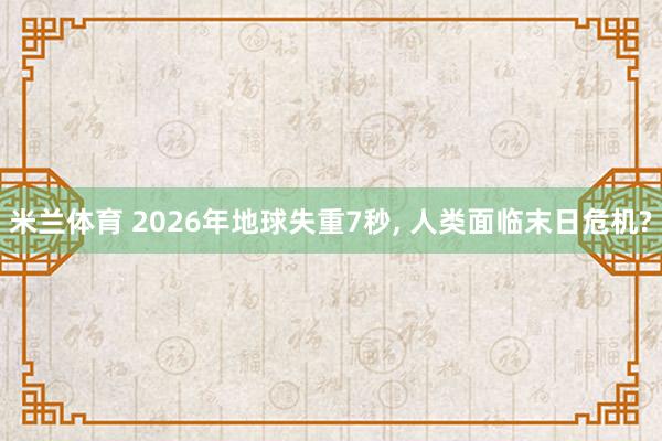 米兰体育 2026年地球失重7秒， 人类面临末日危机?