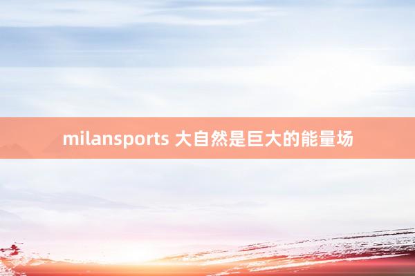 milansports 大自然是巨大的能量场