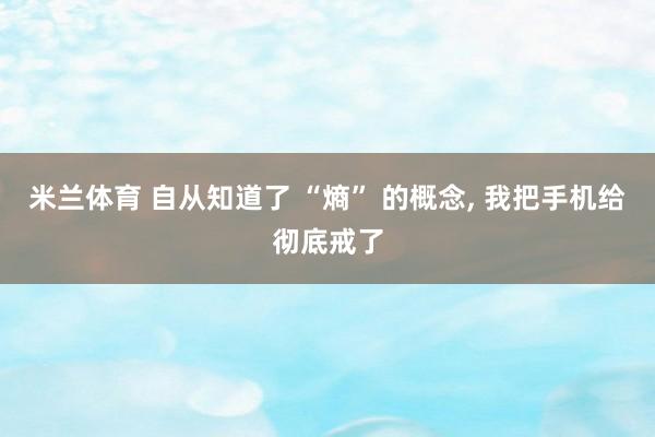 米兰体育 自从知道了 “熵” 的概念， 我把手机给彻底戒了