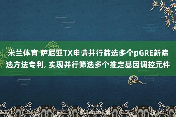 米兰体育 萨尼亚TX申请并行筛选多个pGRE新筛选方法专利， 实现并行筛选多个推定基因调控元件