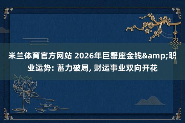 米兰体育官方网站 2026年巨蟹座金钱&职业运势: 蓄力破局， 财运事业双向开花