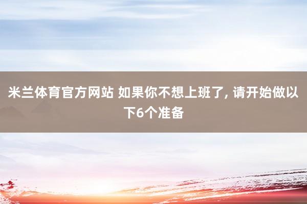 米兰体育官方网站 如果你不想上班了， 请开始做以下6个准备