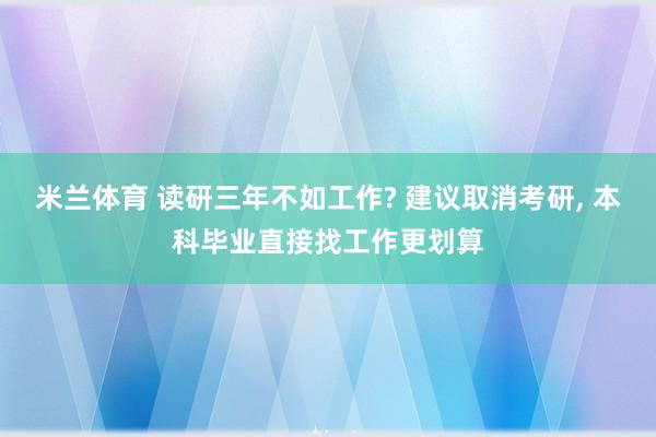 米兰体育 读研三年不如工作? 建议取消考研， 本科毕业直接找工作更划算