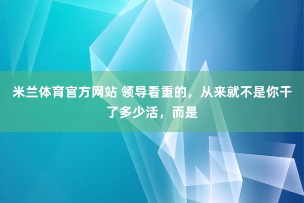 米兰体育官方网站 领导看重的，从来就不是你干了多少活，<a href=