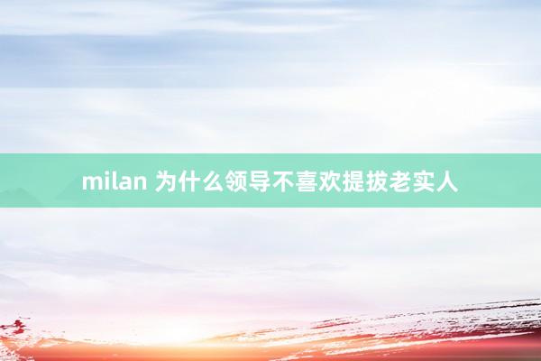 milan 为什么领导不喜欢提拔老实人