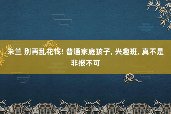 米兰 别再乱花钱! 普通家庭孩子， 兴趣班， 真不是非报不可