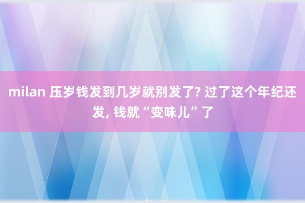 milan 压岁钱发到几岁就别发了? 过了这个年纪还发， 钱就“变味儿”了