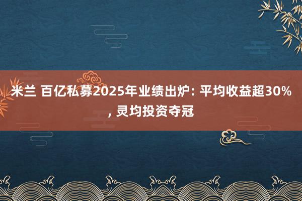 米兰 百亿私募2025年业绩出炉: 平均收益超30%， 灵均投资夺冠