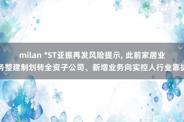 milan *ST亚振再发风险提示， 此前家居业务整建制划转全资子公司、新增业务向实控人行业靠拢