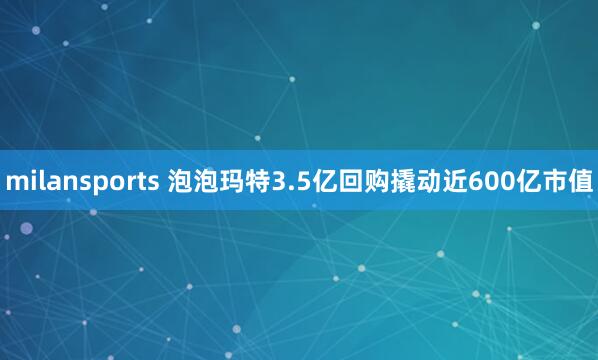 milansports 泡泡玛特3.5亿回购撬动近600亿市值