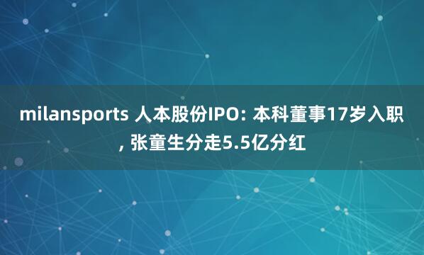 milansports 人本股份IPO: 本科董事17岁入职， 张童生分走5.5亿分红