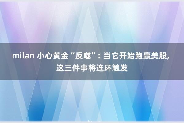milan 小心黄金“反噬”: 当它开始跑赢美股， 这三件事将连环触发