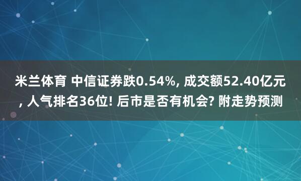 米兰体育 中信证券跌0.54%， 成交额52.40亿元， 人气排名36位! 后市是否有机会? 附走势预测