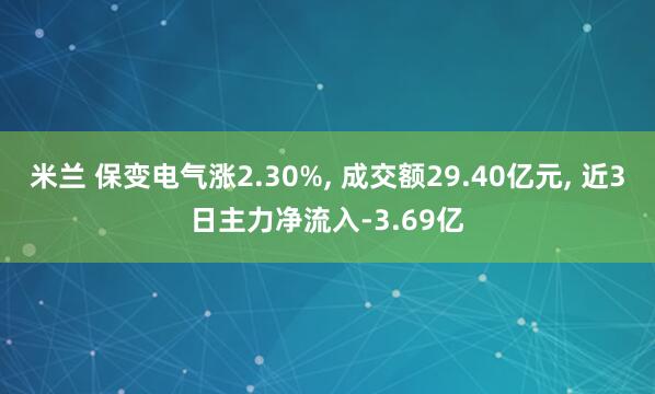 米兰 保变电气涨2.30%， 成交额29.40亿元， 近3日主力净流入-3.69亿