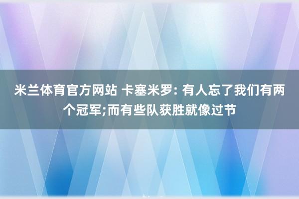 米兰体育官方网站 卡塞米罗: 有人忘了我们有两个冠军;而有些队获胜就像过节