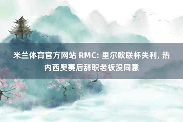 米兰体育官方网站 RMC: 里尔欧联杯失利， 热内西奥赛后辞职老板没同意