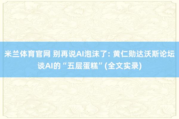 米兰体育官网 别再说AI泡沫了: 黄仁勋达沃斯论坛谈AI的“五层蛋糕”(全文实录)