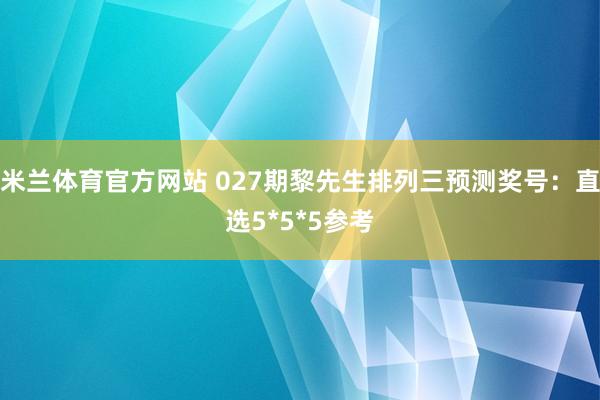 米兰体育官方网站 027期黎先生排列三预测奖号：直选5*5*5参考
