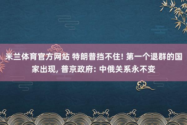 米兰体育官方网站 特朗普挡不住! 第一个退群的国家出现， 普京政府: 中俄关系永不变