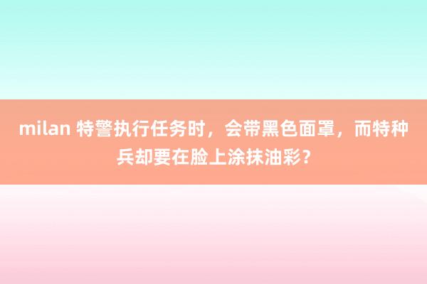 milan 特警执行任务时，会带黑色面罩，而特种兵却要在脸上涂抹油彩？