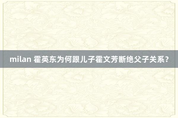 milan 霍英东为何跟儿子霍文芳断绝父子关系？