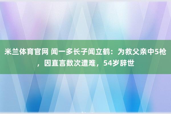 米兰体育官网 闻一多长子闻立鹤：为救父亲中5枪，因直言数次遭难，54岁辞世
