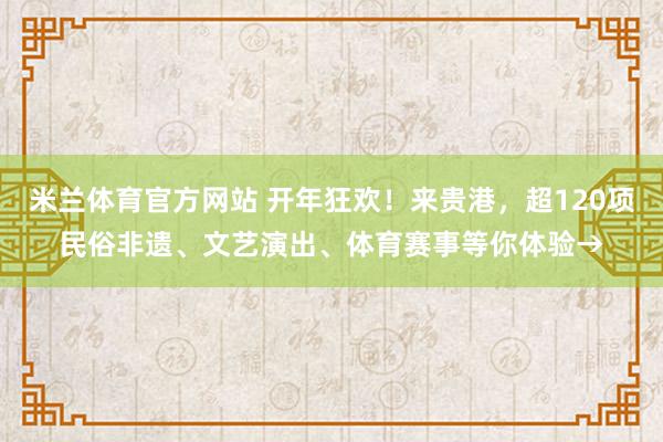 米兰体育官方网站 开年狂欢！来贵港，超120项民俗非遗、文艺演出、体育赛事等你体验→