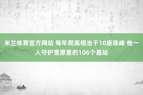 米兰体育官方网站 每年爬高相当于10座珠峰 他一人守护雪原里的106个基站