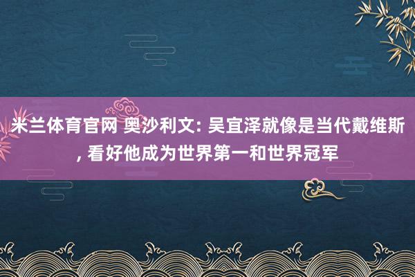 米兰体育官网 奥沙利文: 吴宜泽就像是当代戴维斯， 看好他成为世界第一和世界冠军