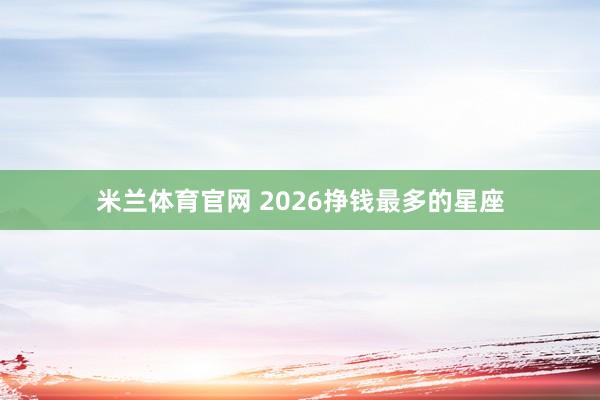 米兰体育官网 2026挣钱最多的星座