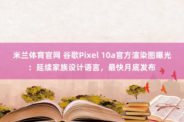 米兰体育官网 谷歌Pixel 10a官方渲染图曝光：延续家族设计语言，最快月底发布