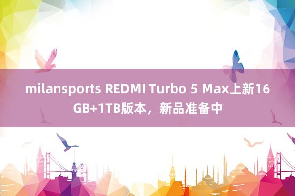 milansports REDMI Turbo 5 Max上新16GB+1TB版本，新品准备中