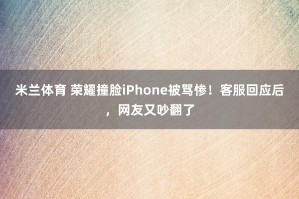 米兰体育 荣耀撞脸iPhone被骂惨！客服回应后，网友又吵翻了