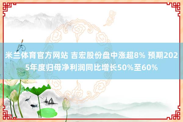 米兰体育官方网站 吉宏股份盘中涨超8% 预期2025年度归母净利润同比增长50%至60%
