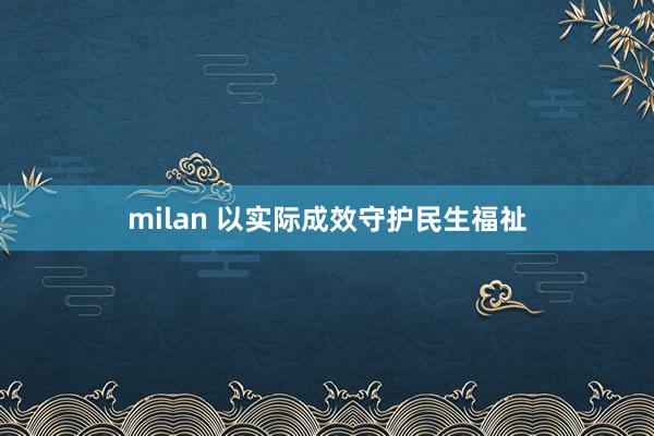 milan 以实际成效守护民生福祉