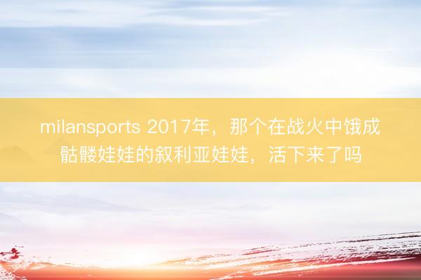milansports 2017年，那个在战火中饿成骷髅娃娃的叙利亚娃娃，活下来了吗