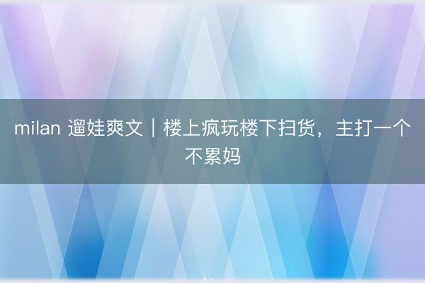 milan 遛娃爽文｜楼上疯玩楼下扫货，主打一个不累妈