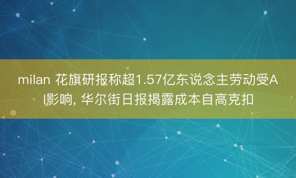 milan 花旗研报称超1.57亿东说念主劳动受AI影响, 华尔街日报揭露成本自高克扣